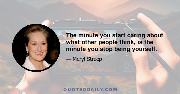 The minute you start caring about what other people think, is the minute you stop being yourself.