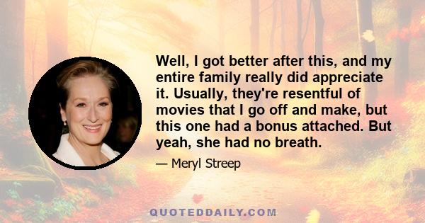 Well, I got better after this, and my entire family really did appreciate it. Usually, they're resentful of movies that I go off and make, but this one had a bonus attached. But yeah, she had no breath.