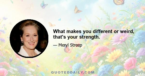 What makes you different or weird, that's your strength.