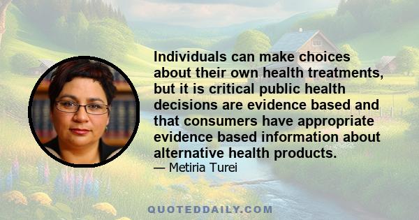 Individuals can make choices about their own health treatments, but it is critical public health decisions are evidence based and that consumers have appropriate evidence based information about alternative health