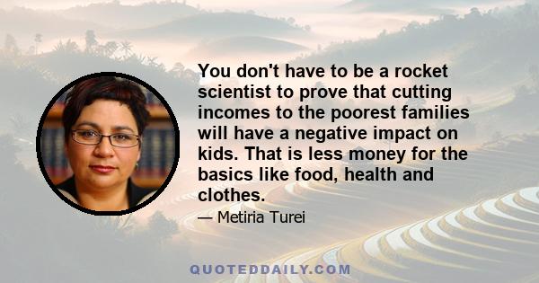 You don't have to be a rocket scientist to prove that cutting incomes to the poorest families will have a negative impact on kids. That is less money for the basics like food, health and clothes.