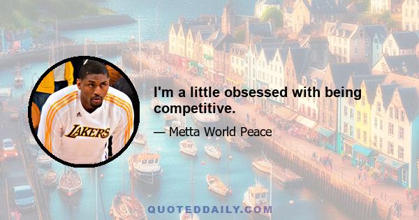 I'm a little obsessed with being competitive.