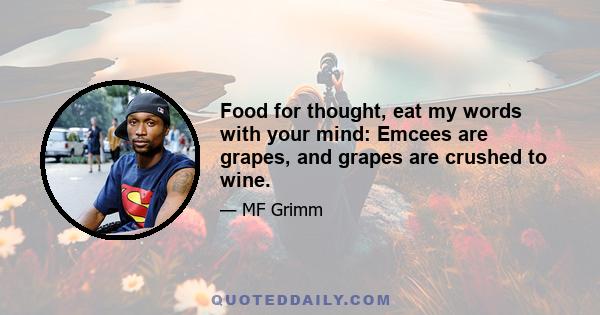 Food for thought, eat my words with your mind: Emcees are grapes, and grapes are crushed to wine.