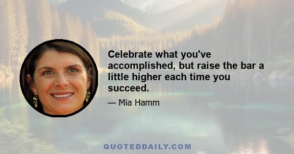 Celebrate what you've accomplished, but raise the bar a little higher each time you succeed.