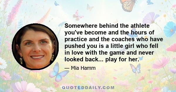 Somewhere behind the athlete you've become and the hours of practice and the coaches who have pushed you is a little girl who fell in love with the game and never looked back... play for her.