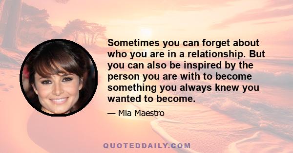 Sometimes you can forget about who you are in a relationship. But you can also be inspired by the person you are with to become something you always knew you wanted to become.