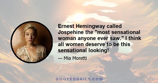 Ernest Hemingway called Jospehine the most sensational woman anyone ever saw. I think all women deserve to be this sensational looking!