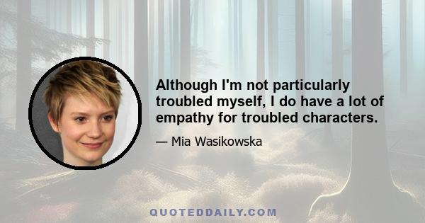 Although I'm not particularly troubled myself, I do have a lot of empathy for troubled characters.