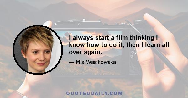 I always start a film thinking I know how to do it, then I learn all over again.