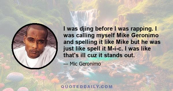 I was djing before I was rapping. I was calling myself Mike Geronimo and spelling it like Mike but he was just like spell it M-i-c. I was like that's ill cuz it stands out.