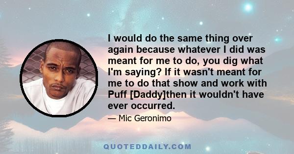 I would do the same thing over again because whatever I did was meant for me to do, you dig what I'm saying? If it wasn't meant for me to do that show and work with Puff [Daddy]then it wouldn't have ever occurred.