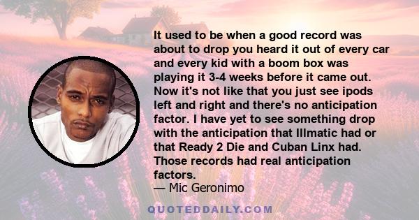 It used to be when a good record was about to drop you heard it out of every car and every kid with a boom box was playing it 3-4 weeks before it came out. Now it's not like that you just see ipods left and right and