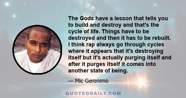 The Gods have a lesson that tells you to build and destroy and that's the cycle of life. Things have to be destroyed and then it has to be rebuilt. I think rap always go through cycles where it appears that it's