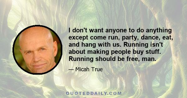 I don't want anyone to do anything except come run, party, dance, eat, and hang with us. Running isn't about making people buy stuff. Running should be free, man.