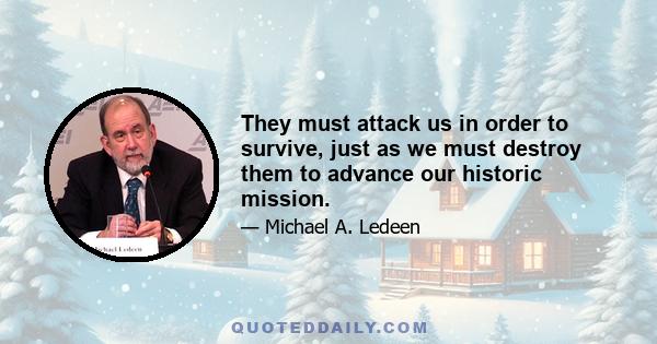 They must attack us in order to survive, just as we must destroy them to advance our historic mission.