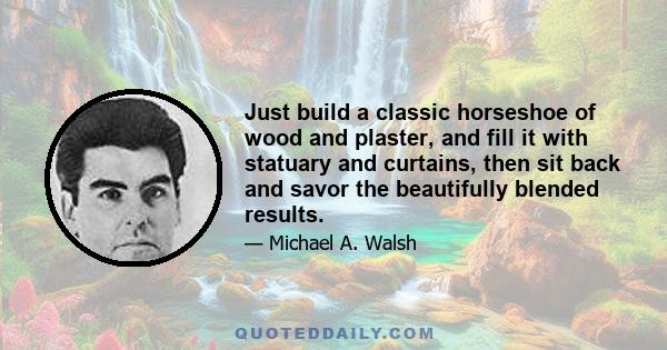 Just build a classic horseshoe of wood and plaster, and fill it with statuary and curtains, then sit back and savor the beautifully blended results.