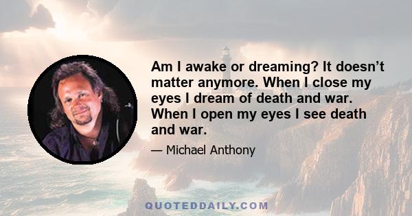 Am I awake or dreaming? It doesn’t matter anymore. When I close my eyes I dream of death and war. When I open my eyes I see death and war.