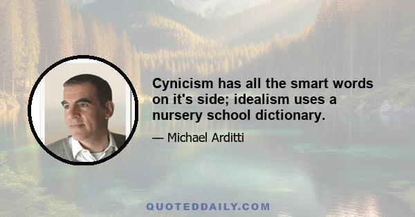 Cynicism has all the smart words on it's side; idealism uses a nursery school dictionary.