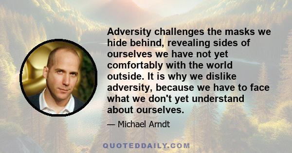 Adversity challenges the masks we hide behind, revealing sides of ourselves we have not yet comfortably with the world outside. It is why we dislike adversity, because we have to face what we don't yet understand about