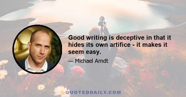 Good writing is deceptive in that it hides its own artifice - it makes it seem easy.