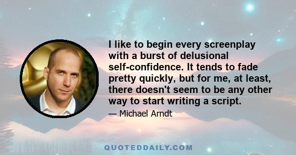 I like to begin every screenplay with a burst of delusional self-confidence. It tends to fade pretty quickly, but for me, at least, there doesn't seem to be any other way to start writing a script.