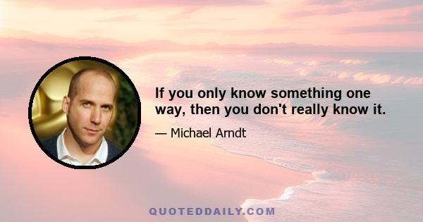 If you only know something one way, then you don't really know it.