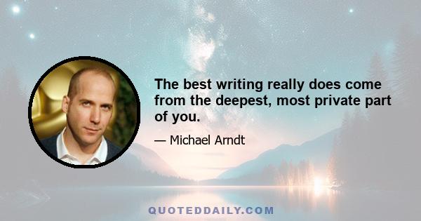 The best writing really does come from the deepest, most private part of you.