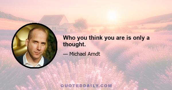 Who you think you are is only a thought.