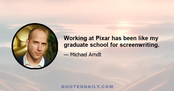 Working at Pixar has been like my graduate school for screenwriting.