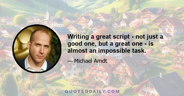 Writing a great script - not just a good one, but a great one - is almost an impossible task.