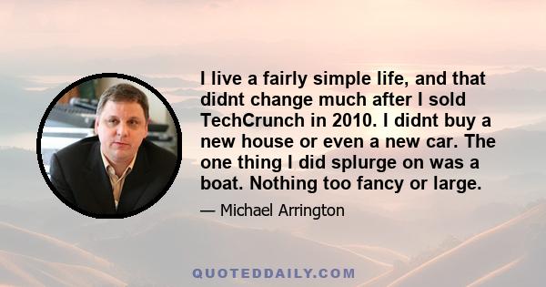 I live a fairly simple life, and that didnt change much after I sold TechCrunch in 2010. I didnt buy a new house or even a new car. The one thing I did splurge on was a boat. Nothing too fancy or large.