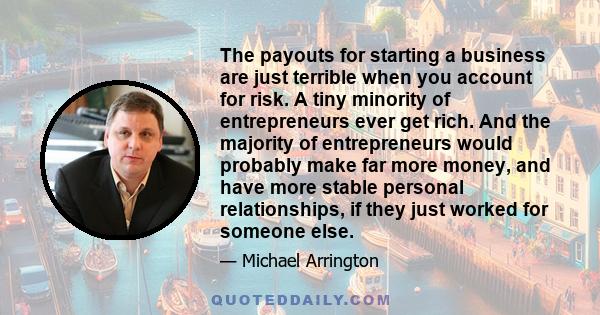 The payouts for starting a business are just terrible when you account for risk. A tiny minority of entrepreneurs ever get rich. And the majority of entrepreneurs would probably make far more money, and have more stable 