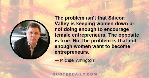 The problem isn't that Silicon Valley is keeping women down or not doing enough to encourage female entrepreneurs. The opposite is true. No, the problem is that not enough women want to become entrepreneurs.