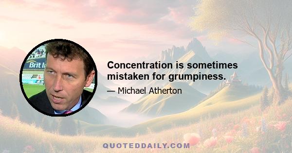 Concentration is sometimes mistaken for grumpiness.