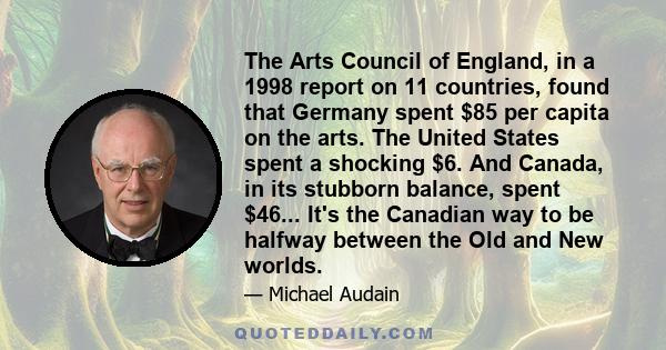 The Arts Council of England, in a 1998 report on 11 countries, found that Germany spent $85 per capita on the arts. The United States spent a shocking $6. And Canada, in its stubborn balance, spent $46... It's the