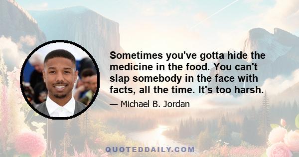 Sometimes you've gotta hide the medicine in the food. You can't slap somebody in the face with facts, all the time. It's too harsh.