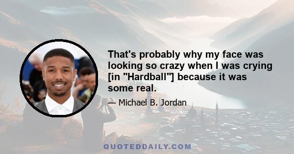 That's probably why my face was looking so crazy when I was crying [in Hardball] because it was some real.