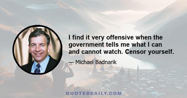 I find it very offensive when the government tells me what I can and cannot watch. Censor yourself.