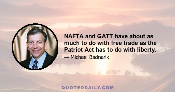 NAFTA and GATT have about as much to do with free trade as the Patriot Act has to do with liberty.