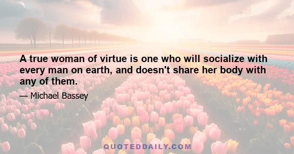 A true woman of virtue is one who will socialize with every man on earth, and doesn't share her body with any of them.