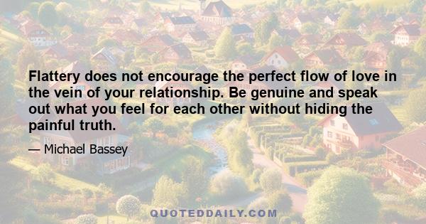 Flattery does not encourage the perfect flow of love in the vein of your relationship. Be genuine and speak out what you feel for each other without hiding the painful truth.