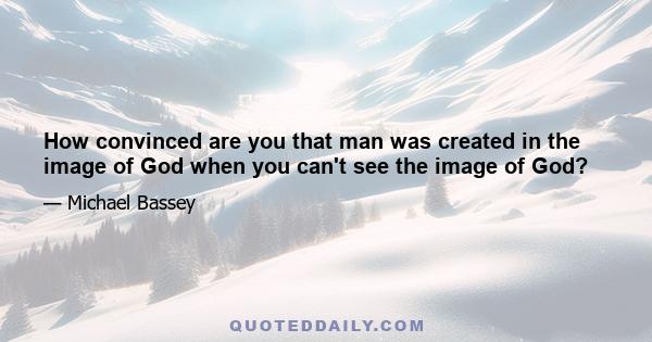 How convinced are you that man was created in the image of God when you can't see the image of God?