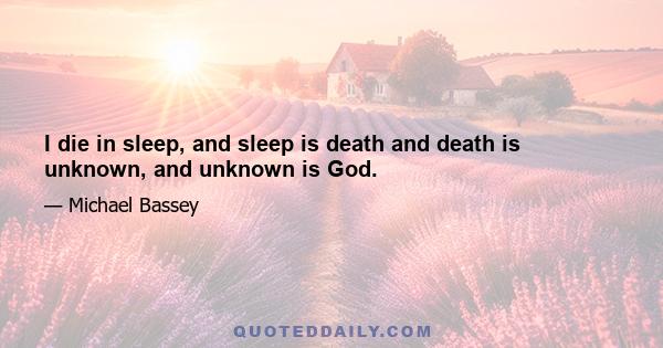 I die in sleep, and sleep is death and death is unknown, and unknown is God.