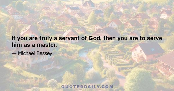 If you are truly a servant of God, then you are to serve him as a master.