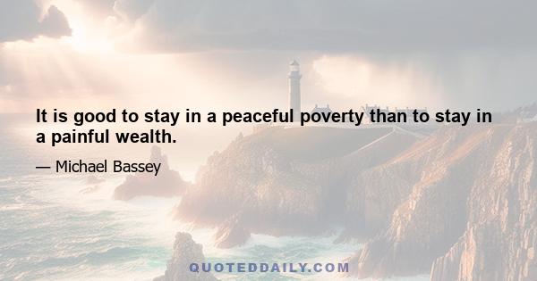 It is good to stay in a peaceful poverty than to stay in a painful wealth.