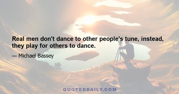 Real men don't dance to other people's tune, instead, they play for others to dance.