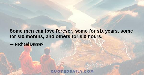 Some men can love forever, some for six years, some for six months, and others for six hours.