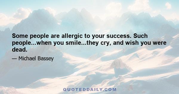 Some people are allergic to your success. Such people...when you smile...they cry, and wish you were dead.