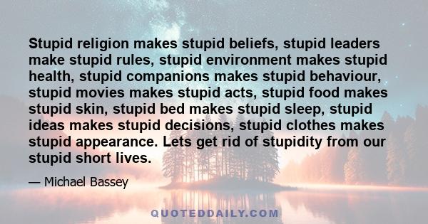 Stupid religion makes stupid beliefs, stupid leaders make stupid rules, stupid environment makes stupid health, stupid companions makes stupid behaviour, stupid movies makes stupid acts, stupid food makes stupid skin,