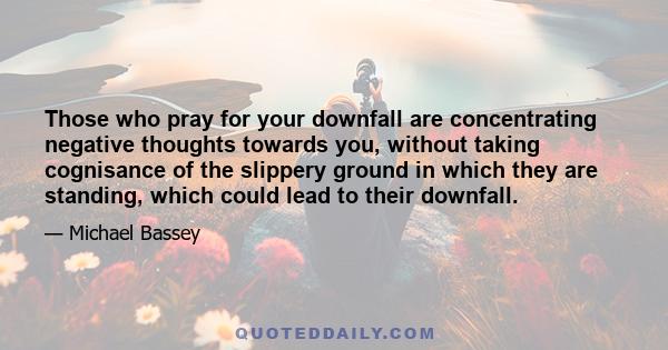 Those who pray for your downfall are concentrating negative thoughts towards you, without taking cognisance of the slippery ground in which they are standing, which could lead to their downfall.